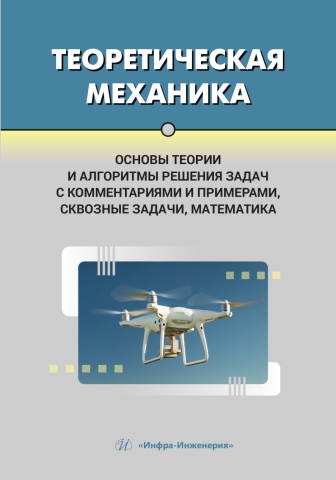 Теоретическая механика. Основы теории и алгоритмы решения задач с комментариями и примерами, сквозные задачи, математика