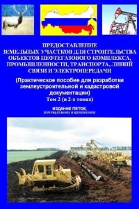 Предоставление земельных участков для строительства объектов нефтегазового комплекса, промышленности, транспорта, линий связи и электропередачи. (Практическое пособие для разработки землеустроительной и кадастровой документации). Издание 5-е, перераб. и доп. В 2-х томах.